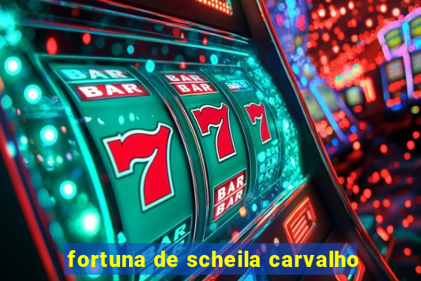 fortuna de scheila carvalho