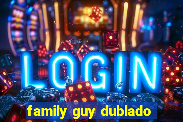 family guy dublado