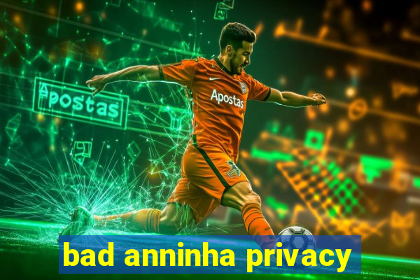 bad anninha privacy