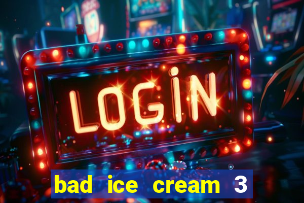 bad ice cream 3 no jogos 360